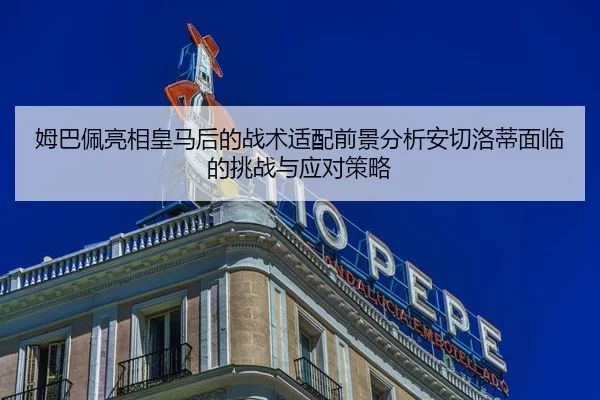 姆巴佩亮相皇马后的战术适配前景分析安切洛蒂面临的挑战与应对策略