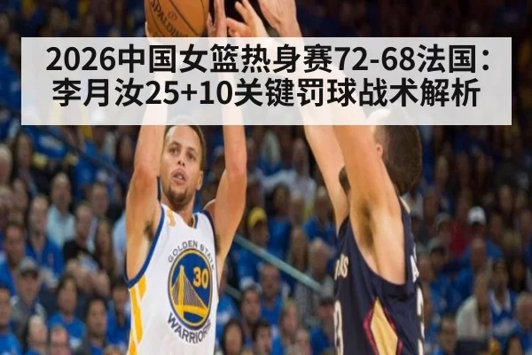 2026中国女篮热身赛72-68法国：李月汝25+10关键罚球战术解析