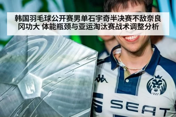 韩国羽毛球公开赛男单石宇奇半决赛不敌奈良冈功大 体能瓶颈与亚运淘汰赛战术调整分析 | leyu