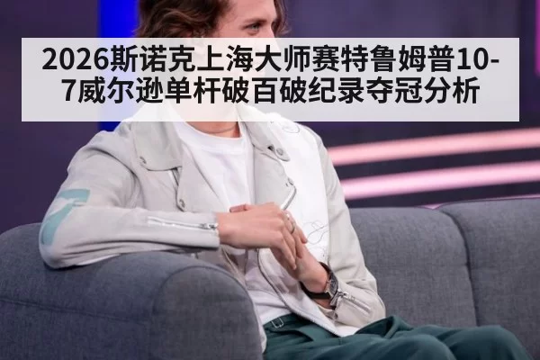 2026斯诺克上海大师赛特鲁姆普10-7威尔逊单杆破百破纪录夺冠分析
