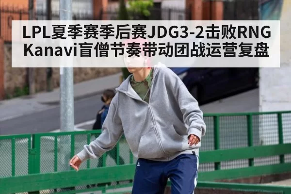 LPL夏季赛季后赛JDG3-2击败RNG Kanavi盲僧节奏带动团战运营复盘