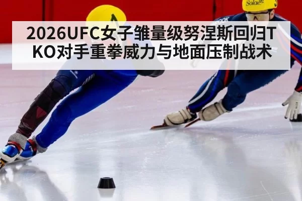 2026UFC女子雏量级努涅斯回归TKO对手重拳威力与地面压制战术