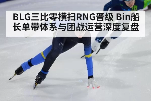 BLG三比零横扫RNG晋级 Bin船长单带体系与团战运营深度复盘 | leyu