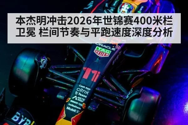 本杰明冲击2026年世锦赛400米栏卫冕 栏间节奏与平跑速度深度分析 | leyu