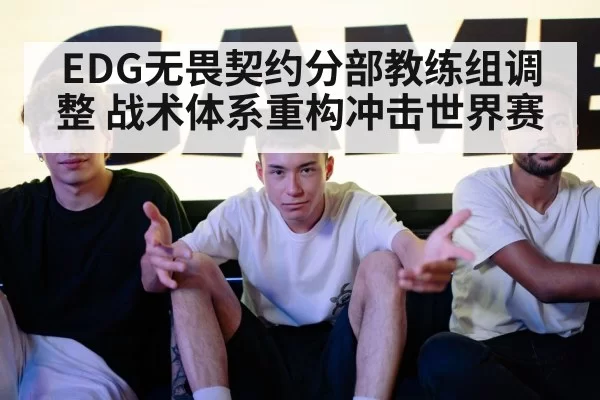 EDG无畏契约分部教练组调整 战术体系重构冲击世界赛 | leyu