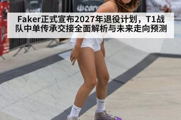 Faker正式宣布2027年退役计划，T1战队中单传承交接全面解析与未来走向预测 | leyu