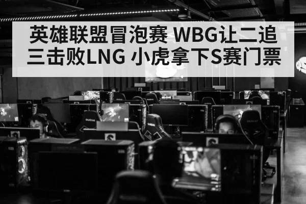 英雄联盟冒泡赛 WBG让二追三击败LNG 小虎拿下S赛门票 | leyu