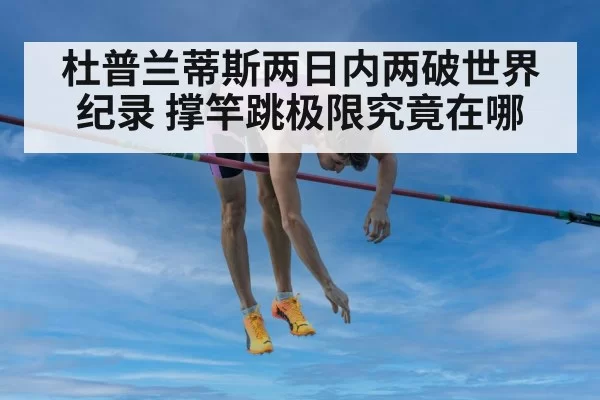 杜普兰蒂斯两日内两破世界纪录 撑竿跳极限究竟在哪 | leyu