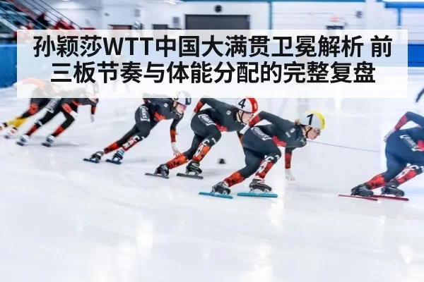 孙颖莎WTT中国大满贯卫冕解析 前三板节奏与体能分配的完整复盘 | leyu